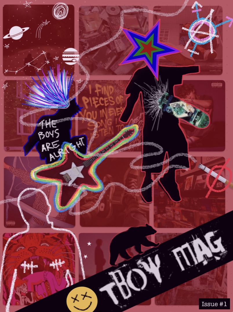 The front cover of Issue 1 is a collage of images. The background is red and made up of album covers and various images of records and graffiti that is barely visible underneath everything else. There are two people outlined in black like shadows, one of which has a red, star-shaped guitar surounded by multicoloured lines and large letters in white crayon are written across the figure spelling out The Boys Are Alright and from their head purple, pink and blue lines are bursting out. Behind them, stars, moons and various planets have been drawn in white to look like space. The second figure is standing upright, and has a real image of a skateboard embedded in their torso, with white lines drawn around it to look like smashed glass. Instead of the person's head is a multicoloured star. Above them is the multi-gender symbol made to look like the anarchy symbol, and is coloured in pink, white and blue to mimic the trans flag. In the middle of the image, on the right, is a real image of a cigarette with smoke drawn coming out of it and swirling across the entire page. There is a red circle and cross going through the cigarette. On the bottom left of the image is another figure, this time outlined in white and not coloured in like the other two. Behind them is an album cover that depicts a cartoon tiger head eating a cartoon person, and two top surgery scars have been drawn across their chest in white. Beside them is the title of the Zine Tboy Mag which is written in a font that looks like cut out newspaper letters. Beside the writing is a round yello circle with two crosses and a smiley mouth drawn in black to look like a face. Walking across the title, which is angled across the page, is a shadow figure of a bear.