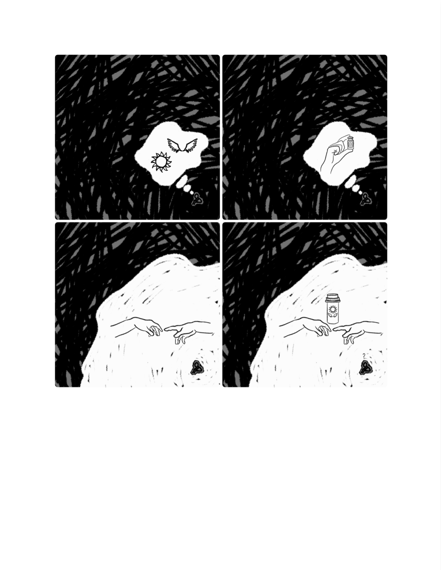 A four panel comic. The first panel returns to the sitting figure, tiny in the right hand corner and surrounded by a black mass of squiggles. A thought bubble potrudes from it, with a sun and a pair of wings drawn inside. The second panel shows the same thing, but within the thought bubble, there is now a hand holding a bottle of pills. The pill bottle has the picture of the sun and wings on its label. The third panel shows the white thought bubble now surrounding the figure, and the two hands from the Creation of Adam are shown once more reaching out towards each other. The last panel depicts the same thing, but above the hands is the bottle of pills with the sun and wings drawn on its label. The figure has a tiny question mark drawn above its head.