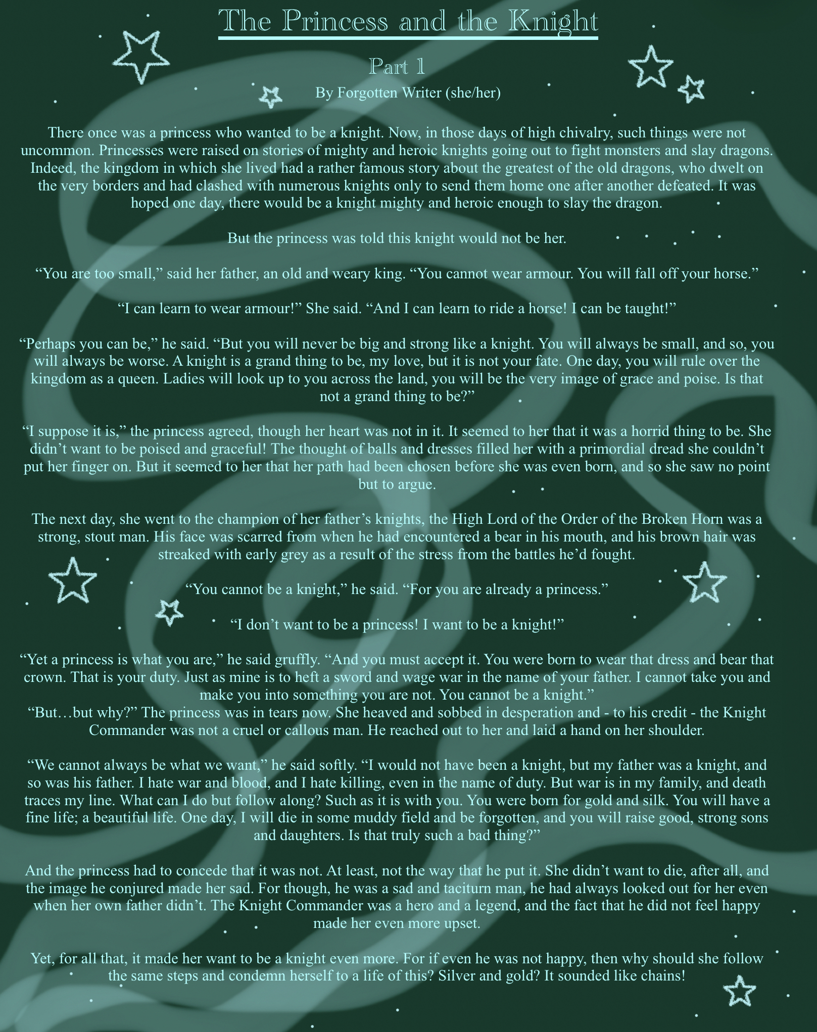 A story written on a dark green background, with faint blue swirly lines like smoke going across the page and light blue stars and small dots scattered around. The font colour is a bright, light blue. The title is underlined and reads “The Princess and The Knight” under which, in slightly smaller font, reads “Part 1”. Both the Title and “Part 1” are written in a more fancy, fairy-tale like font than the rest of the text. Underneath that, in even smaller font, reads “By Forgotten Writer (She/Her). The story then begins and spreads across the entire page. The text is in a standard, Times New Roman font. At the bottom left of the page, the writer’s Tumblr is credited and reads “Tumblr: @/forgottenwriter”.