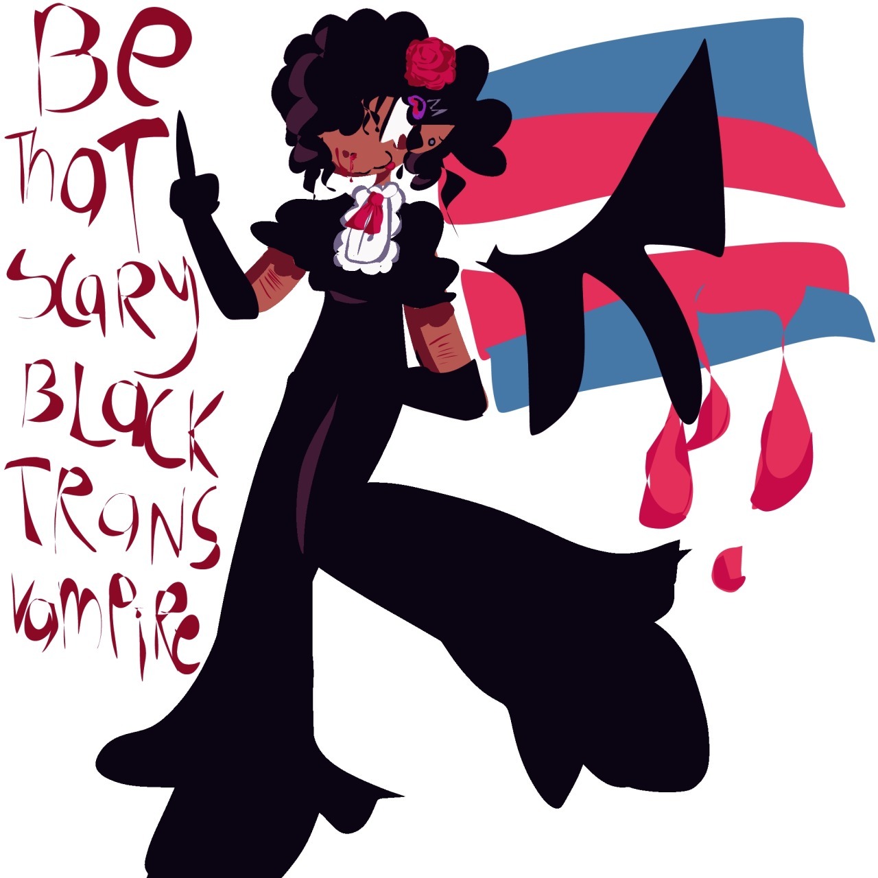 An abstract, cartoon drawing of a vampire. They have brown skin, black curly hair and are wearing an all black outfit (except for white frills and a red bow tie around their neck). They have black wings and a red rose in their hair.
They are smirking at the camera, and raising a middle finger. Behind them, there’s a trans flag, which is dripping blood.
Next to them, in red writing, reads the words: “Be that scary black trans vampire”.
